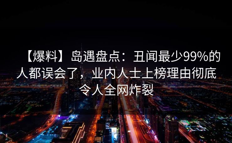【爆料】岛遇盘点：丑闻最少99%的人都误会了，业内人士上榜理由彻底令人全网炸裂