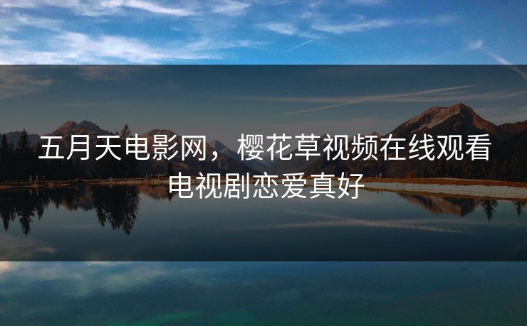 五月天电影网，樱花草视频在线观看电视剧恋爱真好