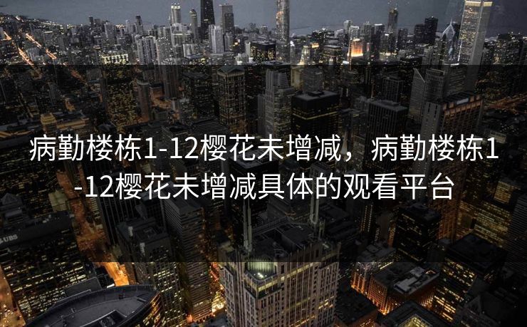 病勤楼栋1-12樱花未增减，病勤楼栋1-12樱花未增减具体的观看平台