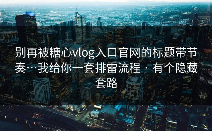 别再被糖心vlog入口官网的标题带节奏…我给你一套排雷流程 · 有个隐藏套路