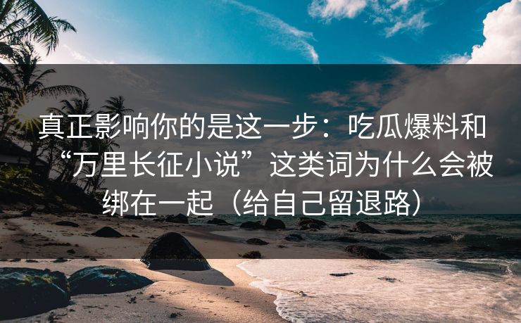 真正影响你的是这一步：吃瓜爆料和“万里长征小说”这类词为什么会被绑在一起（给自己留退路）