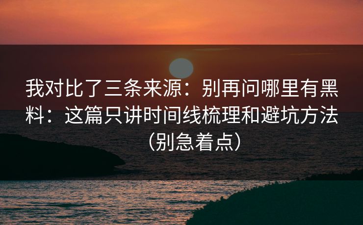 我对比了三条来源：别再问哪里有黑料：这篇只讲时间线梳理和避坑方法（别急着点）