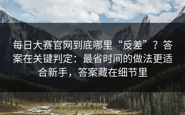 每日大赛官网到底哪里“反差”？答案在关键判定：最省时间的做法更适合新手，答案藏在细节里