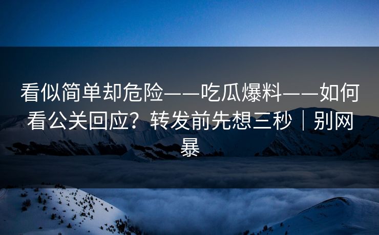看似简单却危险——吃瓜爆料——如何看公关回应？转发前先想三秒｜别网暴