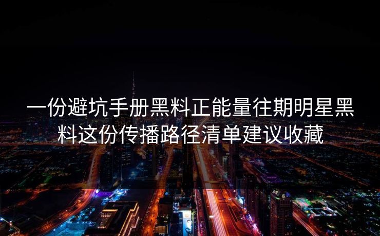 一份避坑手册黑料正能量往期明星黑料这份传播路径清单建议收藏