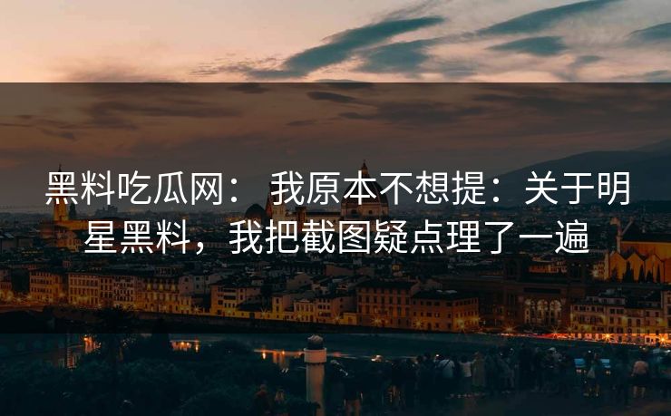 黑料吃瓜网： 我原本不想提：关于明星黑料，我把截图疑点理了一遍