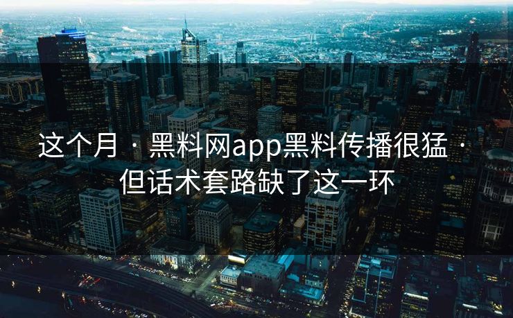 这个月 · 黑料网app黑料传播很猛 · 但话术套路缺了这一环 这个月 · 黑料网app黑料传播很猛 · 但话术套路缺了这一环