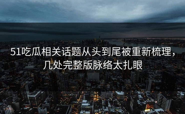 51吃瓜相关话题从头到尾被重新梳理，几处完整版脉络太扎眼