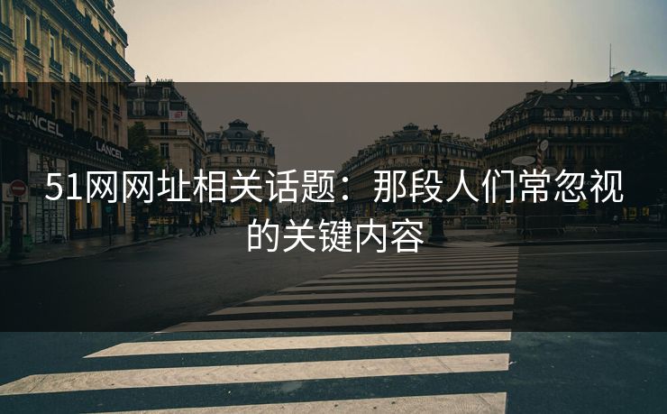 51网网址相关话题：那段人们常忽视的关键内容