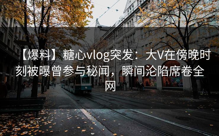 【爆料】糖心vlog突发:大V在傍晚时刻被曝曾参与秘闻,瞬间沦陷席卷全网