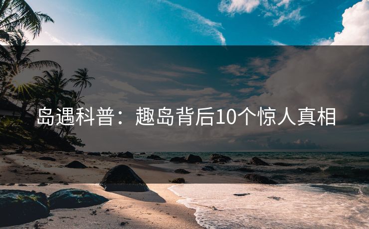 岛遇科普:趣岛背后10个惊人真相
