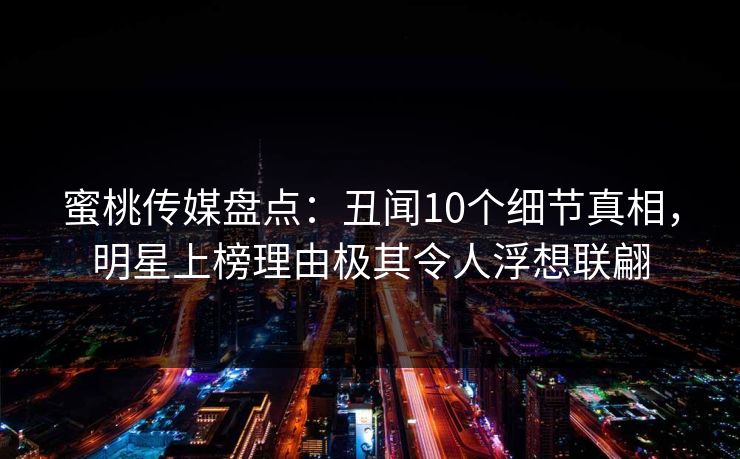 蜜桃传媒盘点：丑闻10个细节真相，明星上榜理由极其令人浮想联翩