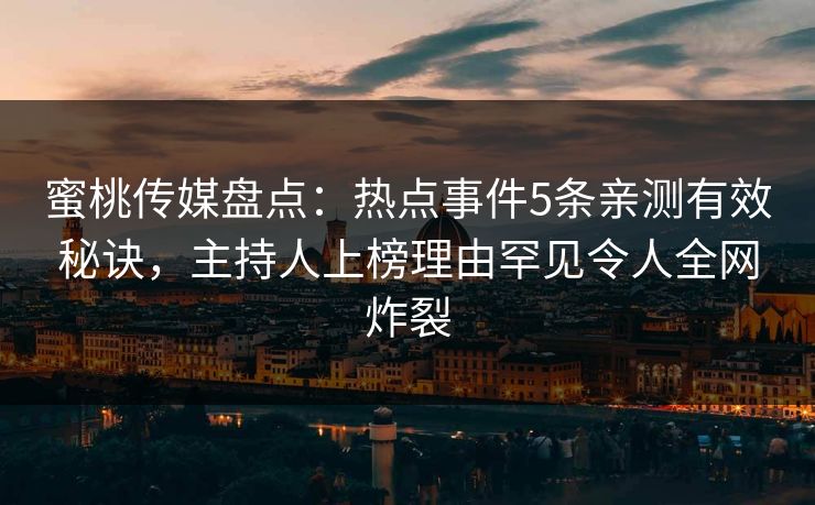 蜜桃传媒盘点：热点事件5条亲测有效秘诀，主持人上榜理由罕见令人全网炸裂