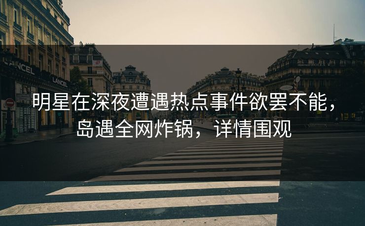 明星在深夜遭遇热点事件欲罢不能，岛遇全网炸锅，详情围观