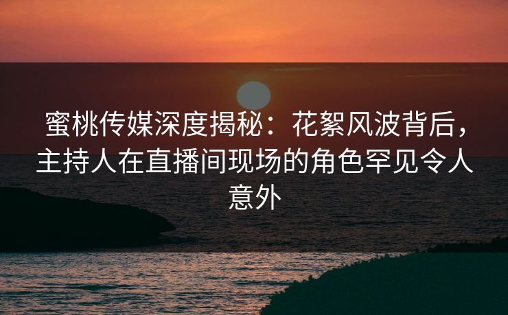 蜜桃传媒深度揭秘:花絮风波背后,主持人在直播间现场的角色罕见令人意外