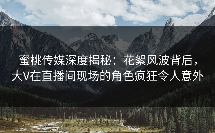 蜜桃传媒深度揭秘：花絮风波背后，大V在直播间现场的角色疯狂令人意外