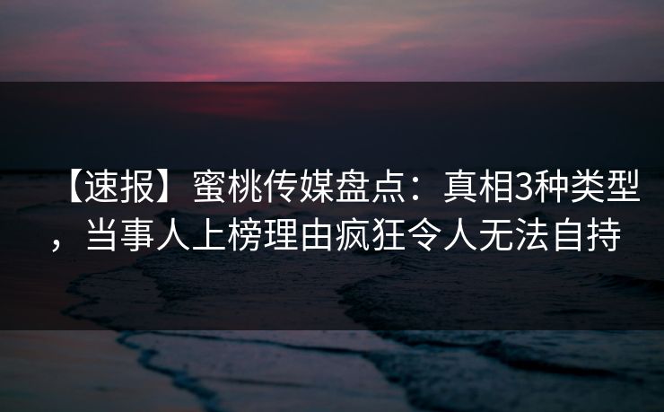 【速报】蜜桃传媒盘点：真相3种类型，当事人上榜理由疯狂令人无法自持