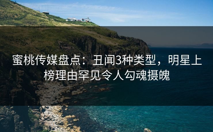 蜜桃传媒盘点：丑闻3种类型，明星上榜理由罕见令人勾魂摄魄