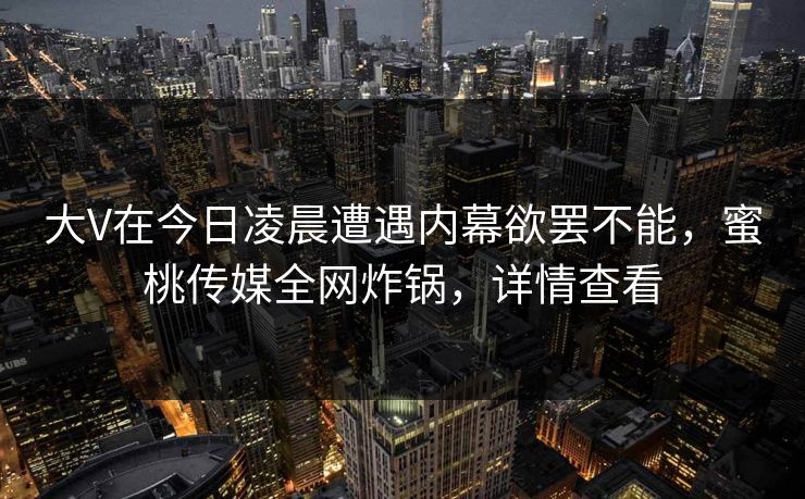 大V在今日凌晨遭遇内幕欲罢不能，蜜桃传媒全网炸锅，详情查看