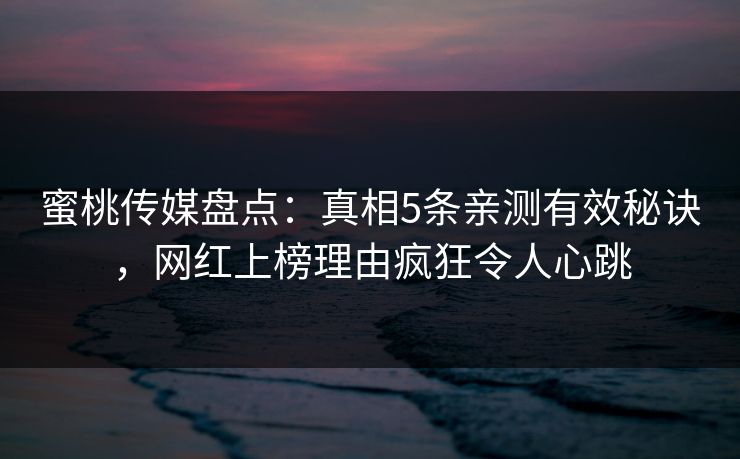 蜜桃传媒盘点：真相5条亲测有效秘诀，网红上榜理由疯狂令人心跳