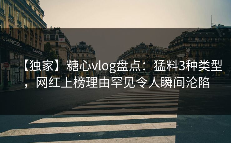 【独家】糖心vlog盘点：猛料3种类型，网红上榜理由罕见令人瞬间沦陷