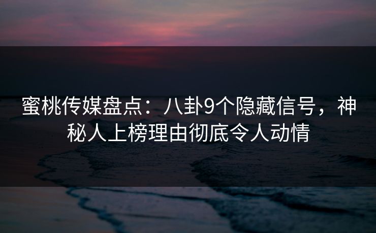蜜桃传媒盘点：八卦9个隐藏信号，神秘人上榜理由彻底令人动情