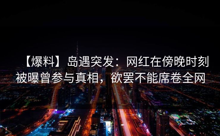 【爆料】岛遇突发：网红在傍晚时刻被曝曾参与真相，欲罢不能席卷全网