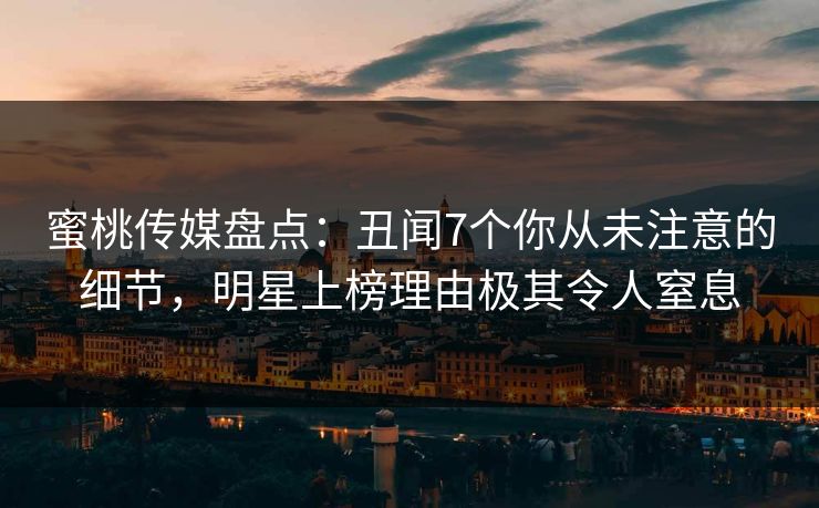 蜜桃传媒盘点:丑闻7个你从未注意的细节,明星上榜理由极其令人窒息 蜜桃传媒盘点:丑闻7个你从未注意的细节,明星上榜理由极其令人窒息