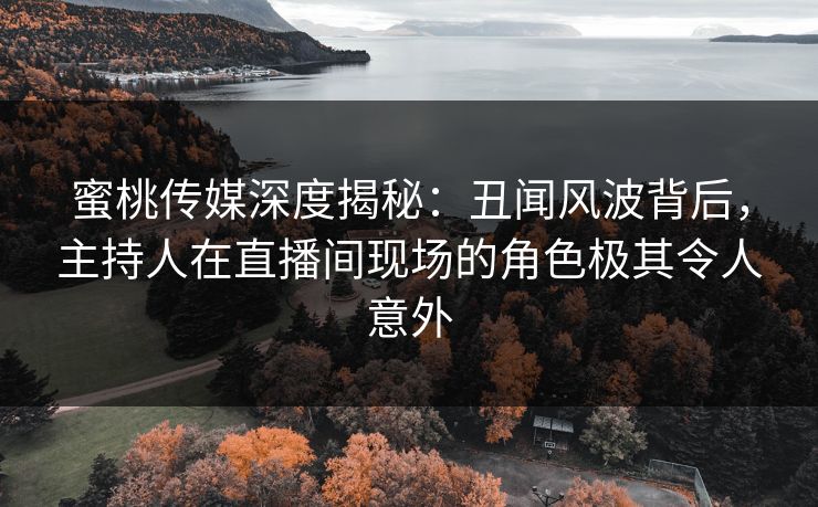 蜜桃传媒深度揭秘：丑闻风波背后，主持人在直播间现场的角色极其令人意外