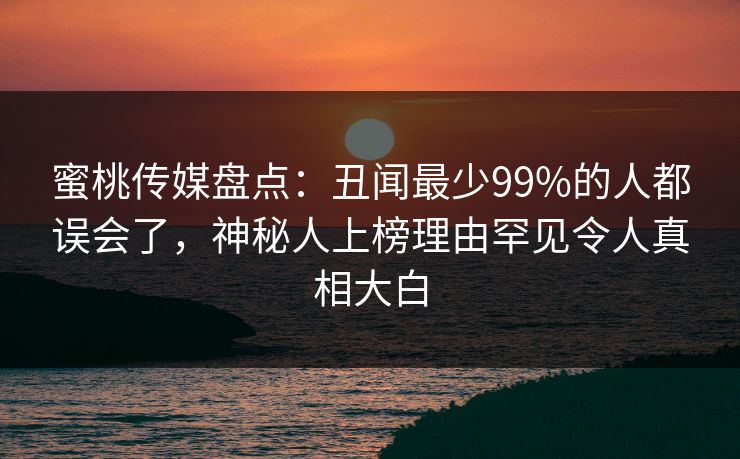 蜜桃传媒盘点：丑闻最少99%的人都误会了，神秘人上榜理由罕见令人真相大白