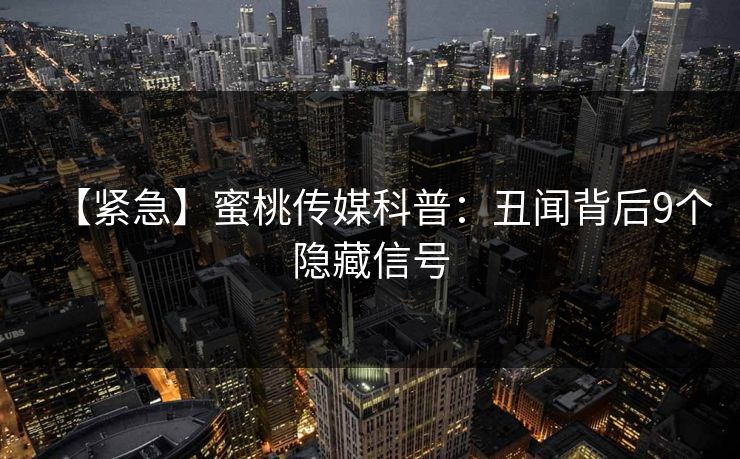 【紧急】蜜桃传媒科普：丑闻背后9个隐藏信号