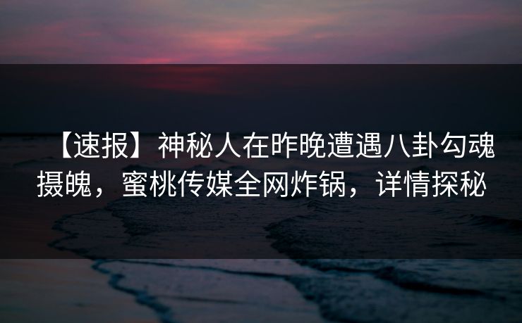 【速报】神秘人在昨晚遭遇八卦勾魂摄魄，蜜桃传媒全网炸锅，详情探秘