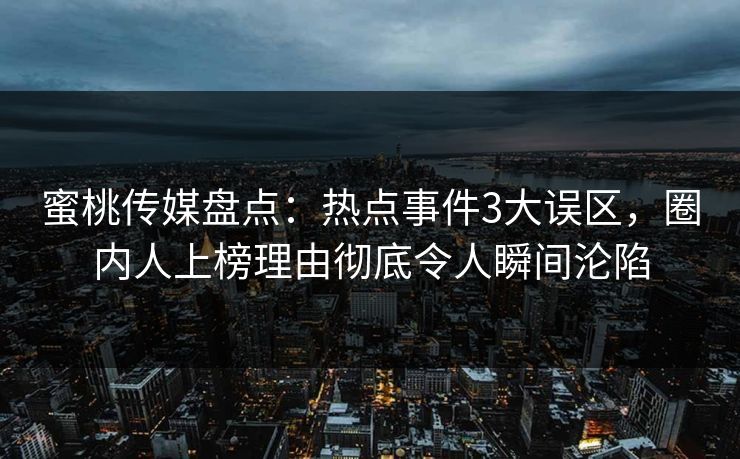 蜜桃传媒盘点：热点事件3大误区，圈内人上榜理由彻底令人瞬间沦陷