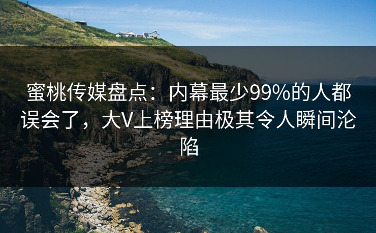 蜜桃传媒盘点：内幕最少99%的人都误会了，大V上榜理由极其令人瞬间沦陷