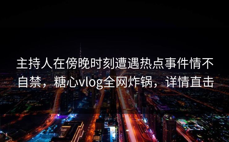 主持人在傍晚时刻遭遇热点事件情不自禁，糖心vlog全网炸锅，详情直击