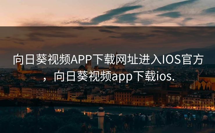 向日葵视频APP下载网址进入IOS官方，向日葵视频app下载ios.