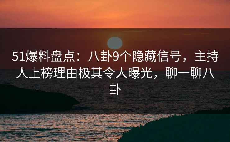 51爆料盘点：八卦9个隐藏信号，主持人上榜理由极其令人曝光，聊一聊八卦