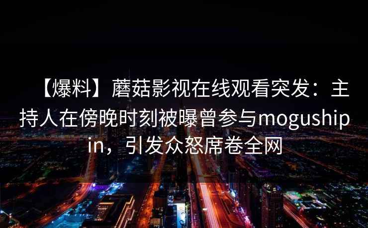 【爆料】蘑菇影视在线观看突发：主持人在傍晚时刻被曝曾参与mogushipin，引发众怒席卷全网