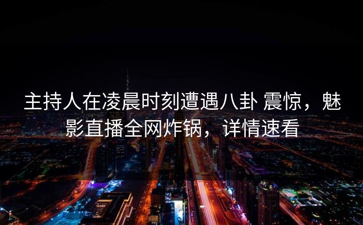 主持人在凌晨时刻遭遇八卦 震惊,魅影直播全网炸锅,详情速看 主持人在凌晨时刻遭遇八卦 震惊,魅影直播全网炸锅,详情速看