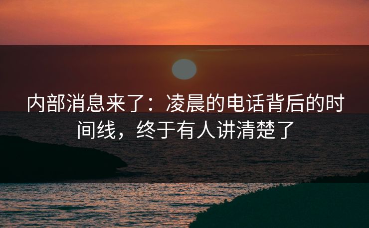 内部消息来了：凌晨的电话背后的时间线，终于有人讲清楚了
