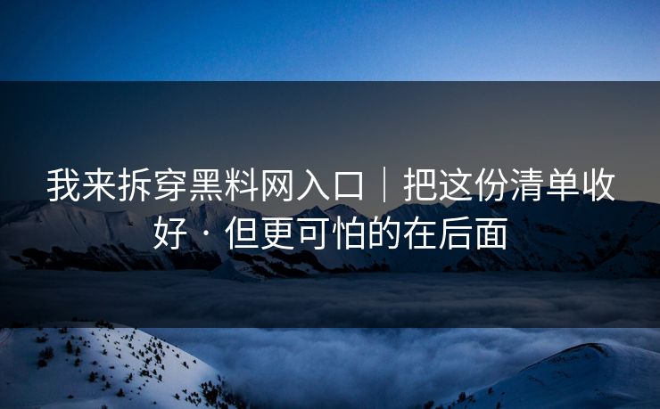 我来拆穿黑料网入口｜把这份清单收好 · 但更可怕的在后面