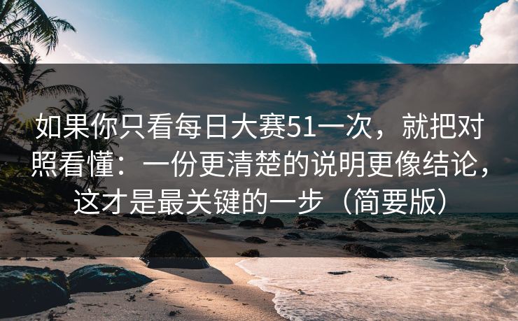 如果你只看每日大赛51一次，就把对照看懂：一份更清楚的说明更像结论，这才是最关键的一步（简要版）