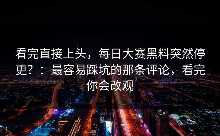 看完直接上头，每日大赛黑料突然停更？：最容易踩坑的那条评论，看完你会改观