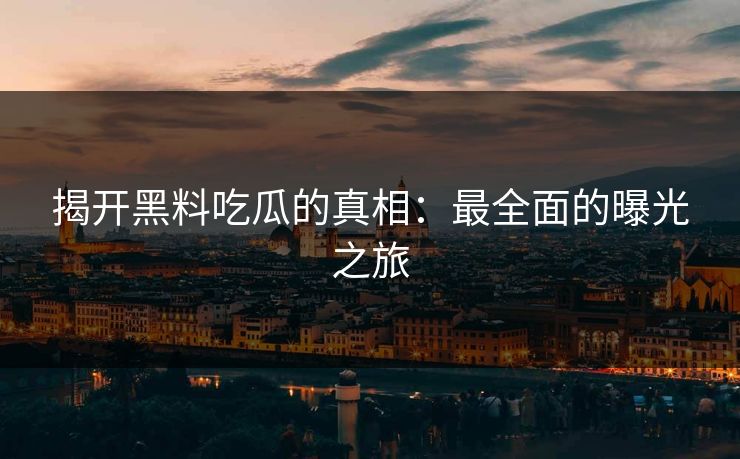 揭开黑料吃瓜的真相：最全面的曝光之旅